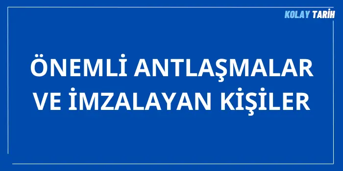 Önemli Antlaşmalar ve İmzalayan Kişiler